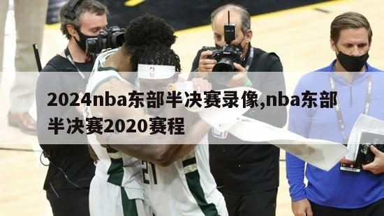 2024nba东部半决赛录像,nba东部半决赛2020赛程