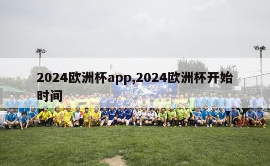 2024欧洲杯app,2024欧洲杯开始时间