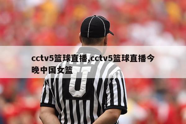 cctv5篮球直播,cctv5篮球直播今晚中国女篮